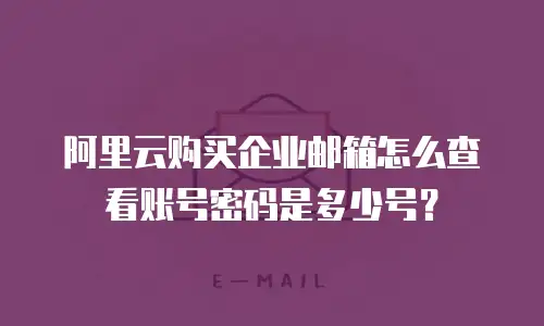 阿里云购买企业邮箱怎么查看账号密码是多少号?