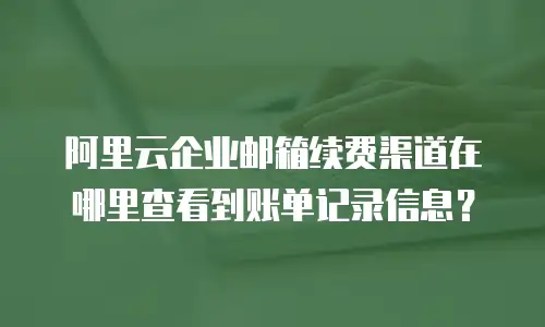 阿里云企业邮箱续费渠道在哪里查看到账单记录信息?