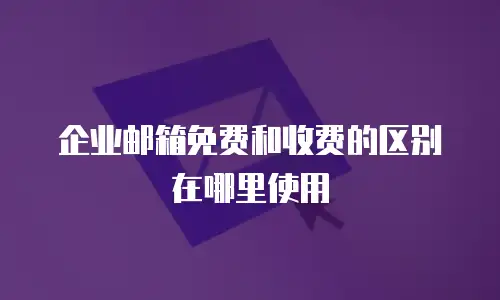  企业邮箱免费和收费的区别在哪里使用