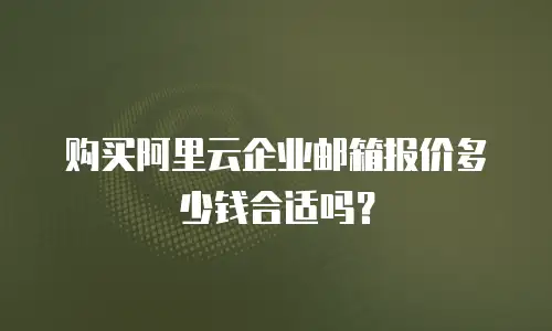 购买阿里云企业邮箱报价多少钱合适吗？