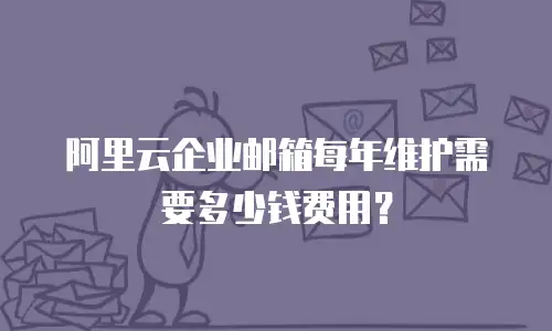 阿里云企业邮箱每年维护需要多少钱费用?
