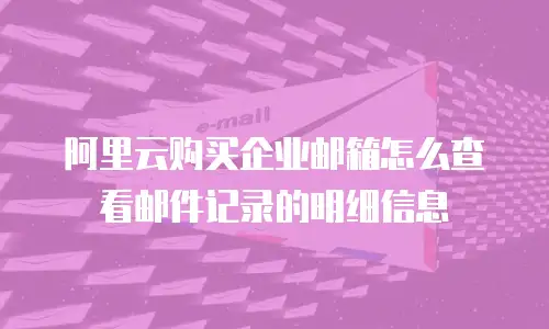 阿里云购买企业邮箱怎么查看邮件记录的明细信息