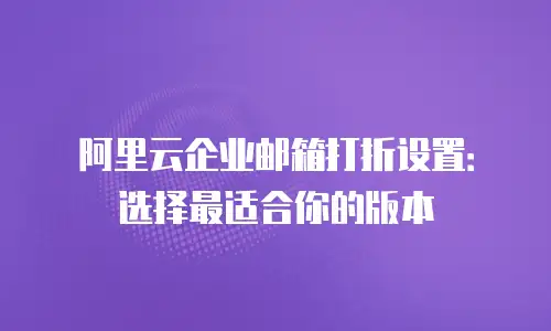 阿里云企业邮箱打折设置：选择最适合你的版本