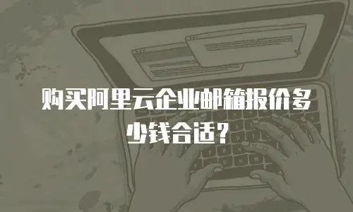 购买阿里云企业邮箱报价多少钱合适？