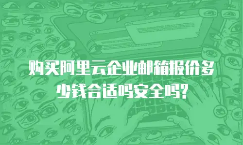 购买阿里云企业邮箱报价多少钱合适吗安全吗?