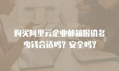 购买阿里云企业邮箱报价多少钱合适吗？安全吗？