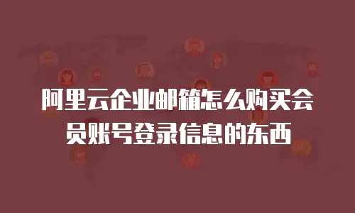 阿里云企业邮箱怎么购买会员账号登录信息的东西