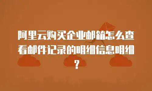 阿里云购买企业邮箱怎么查看邮件记录的明细信息明细？