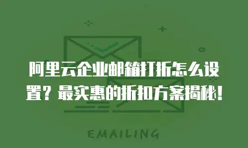 阿里云企业邮箱打折怎么设置？最实惠的折扣方案揭秘！