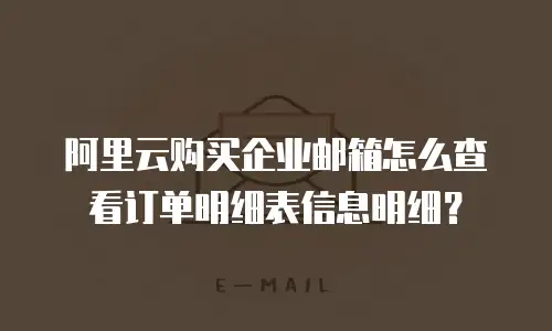 阿里云购买企业邮箱怎么查看订单明细表信息明细？