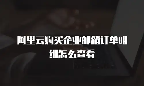 阿里云购买企业邮箱订单明细怎么查看