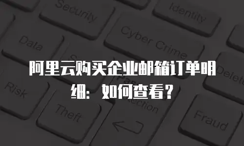 阿里云购买企业邮箱订单明细：如何查看？