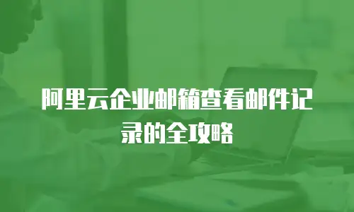 阿里云企业邮箱查看邮件记录的全攻略