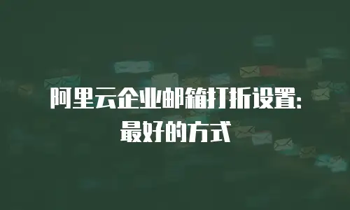 阿里云企业邮箱打折设置：最好的方式