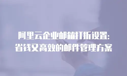 阿里云企业邮箱打折设置：省钱又高效的邮件管理方案