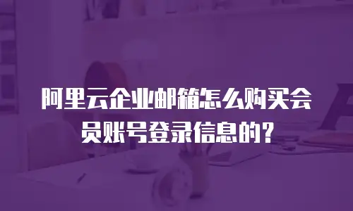 阿里云企业邮箱怎么购买会员账号登录信息的？