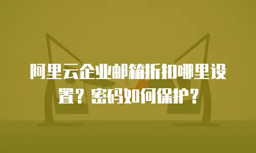 阿里云企业邮箱折扣哪里设置？密码如何保护？