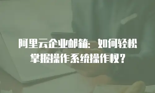 阿里云企业邮箱:如何轻松掌握操作系统操作权?
