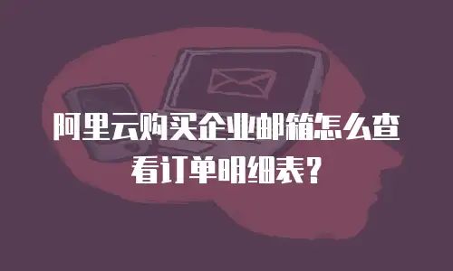 阿里云购买企业邮箱怎么查看订单明细表？