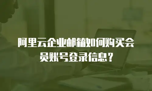 阿里云企业邮箱如何购买会员账号登录信息？