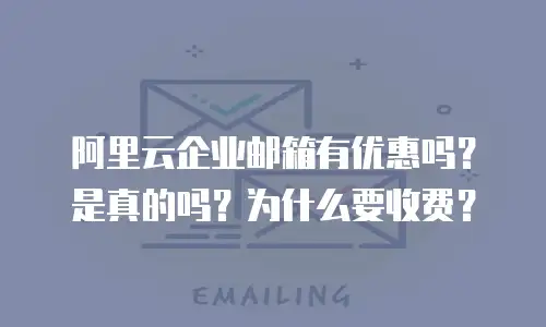 阿里云企业邮箱有优惠吗？是真的吗？为什么要收费？