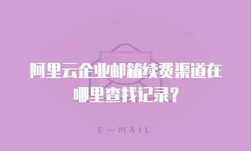 阿里云企业邮箱续费渠道在哪里查找记录?