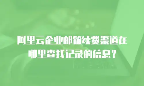 阿里云企业邮箱续费渠道在哪里查找记录的信息？