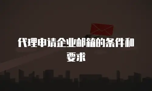 代理申请企业邮箱的条件和要求