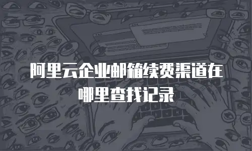 阿里云企业邮箱续费渠道在哪里查找记录