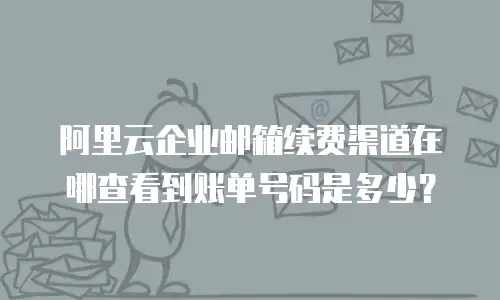 阿里云企业邮箱续费渠道在哪查看到账单号码是多少？