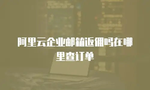 阿里云企业邮箱返佣吗在哪里查订单