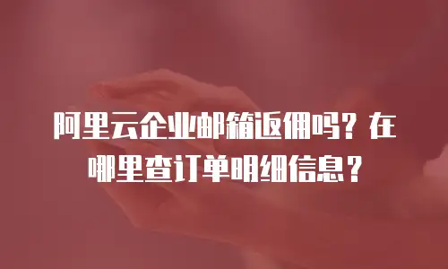 阿里云企业邮箱返佣吗？在哪里查订单明细信息？