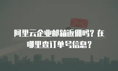 阿里云企业邮箱返佣吗？在哪里查订单号信息？