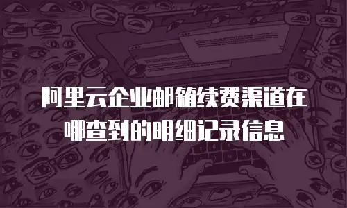 阿里云企业邮箱续费渠道在哪查到的明细记录信息