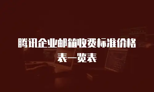 腾讯企业邮箱收费标准价格表一览表