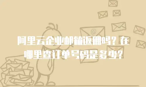 阿里云企业邮箱返佣吗？在哪里查订单号码是多少？