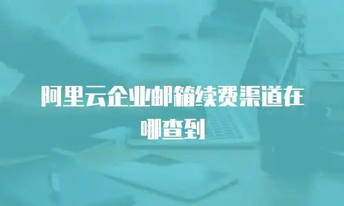 阿里云企业邮箱续费渠道在哪查到