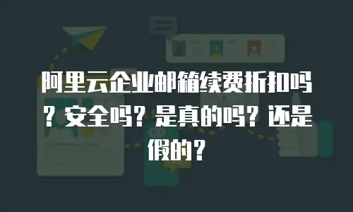 阿里云企业邮箱续费折扣吗？安全吗？是真的吗？还是假的？
