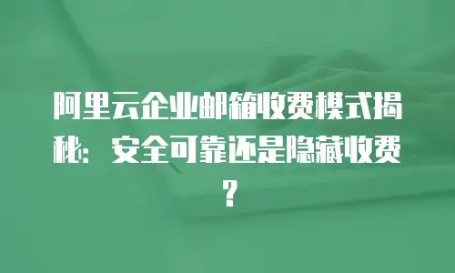 阿里云企业邮箱收费模式揭秘：安全可靠还是隐藏收费？