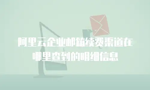 阿里云企业邮箱续费渠道在哪里查到的明细信息