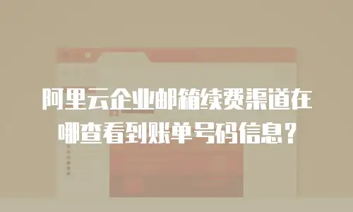 阿里云企业邮箱续费渠道在哪查看到账单号码信息？