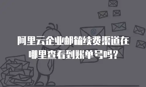 阿里云企业邮箱续费渠道在哪里查看到账单号吗？