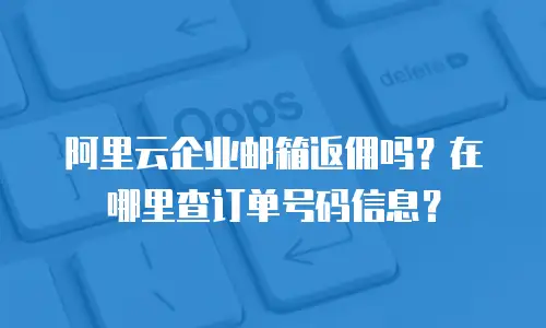 阿里云企业邮箱返佣吗？在哪里查订单号码信息？