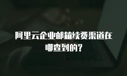 阿里云企业邮箱续费渠道在哪查到的？