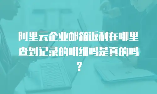 阿里云企业邮箱返利在哪里查到记录的明细吗是真的吗?