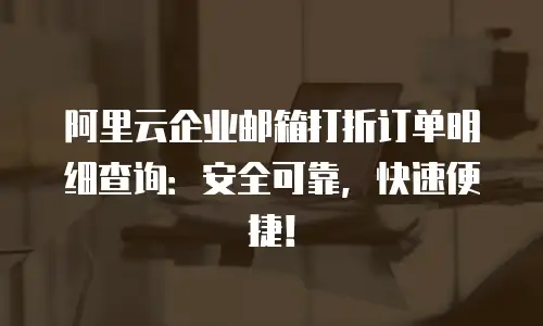 阿里云企业邮箱打折订单明细查询：安全可靠，快速便捷！