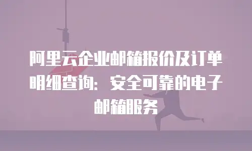 阿里云企业邮箱报价及订单明细查询：安全可靠的电子邮箱服务