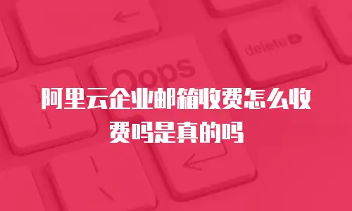 阿里云企业邮箱收费怎么收费吗是真的吗