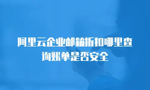 阿里云企业邮箱折扣哪里查询账单是否安全