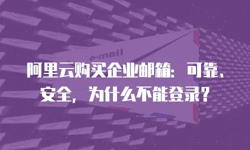 阿里云购买企业邮箱：可靠、安全，为什么不能登录？